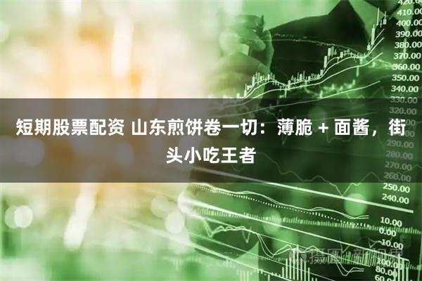 短期股票配资 山东煎饼卷一切:薄脆 + 面酱,街头小吃王者