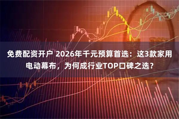 免费配资开户 2026年千元预算首选：这3款家用电动幕布，为何成行业TOP口碑之选？