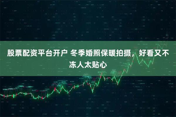 股票配资平台开户 冬季婚照保暖拍摄,好看又不冻人太贴心