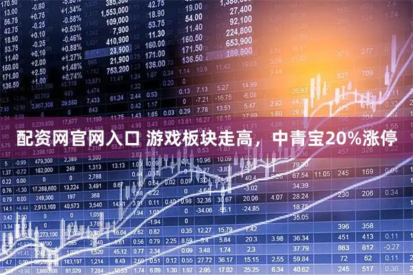 配资网官网入口 游戏板块走高，中青宝20%涨停