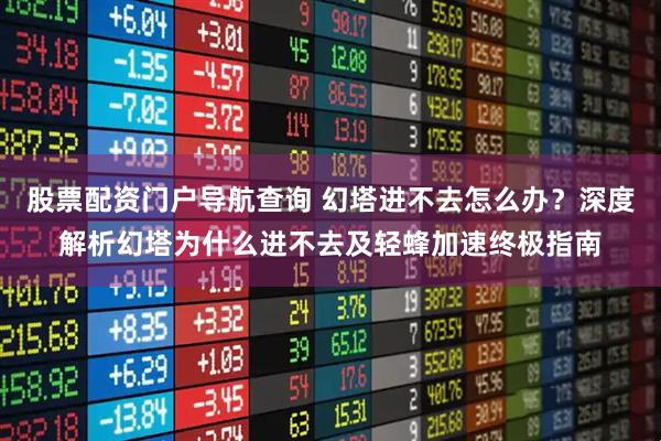 股票配资门户导航查询 幻塔进不去怎么办？深度解析幻塔为什么进不去及轻蜂加速终极指南