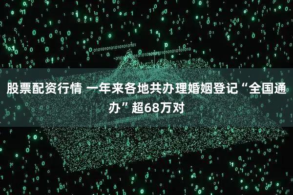 股票配资行情 一年来各地共办理婚姻登记“全国通办”超68万对