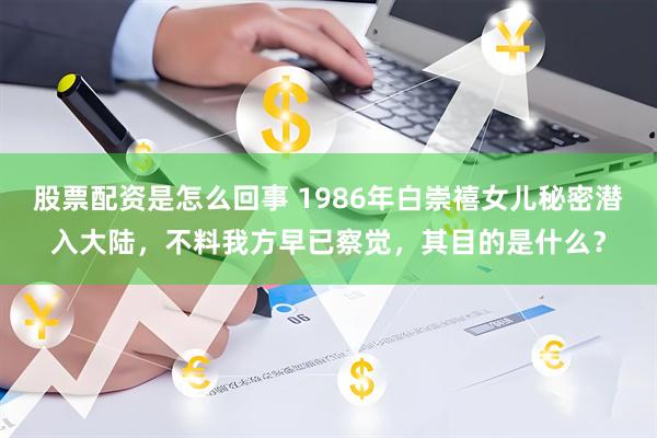 股票配资是怎么回事 1986年白崇禧女儿秘密潜入大陆,不料我方早已察觉,其目的是什么?