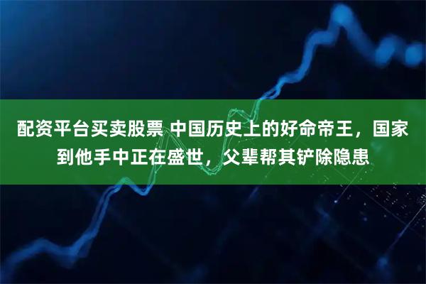 配资平台买卖股票 中国历史上的好命帝王，国家到他手中正在盛世，父辈帮其铲除隐患