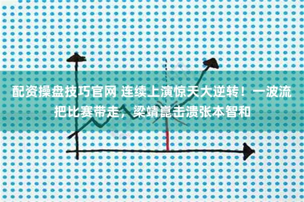 配资操盘技巧官网 连续上演惊天大逆转！一波流把比赛带走，梁靖崑击溃张本智和