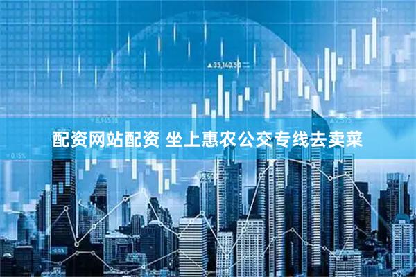 配资网站配资 坐上惠农公交专线去卖菜