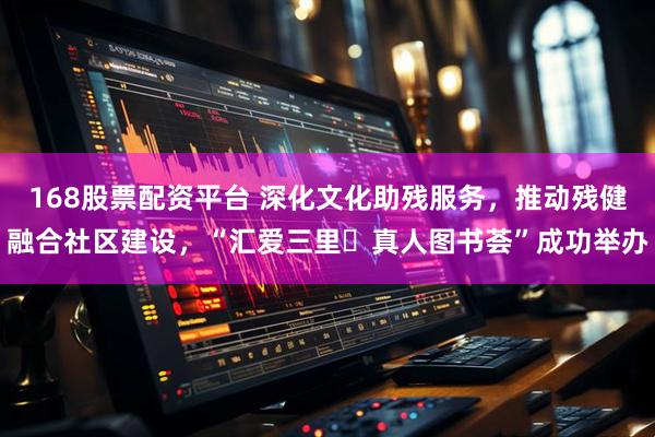 168股票配资平台 深化文化助残服务，推动残健融合社区建设，“汇爱三里・真人图书荟”成功举办