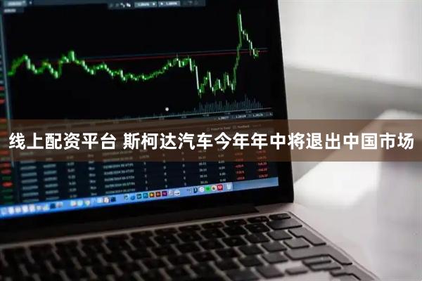 线上配资平台 斯柯达汽车今年年中将退出中国市场