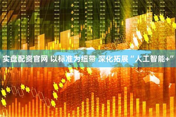 实盘配资官网 以标准为纽带 深化拓展“人工智能+”