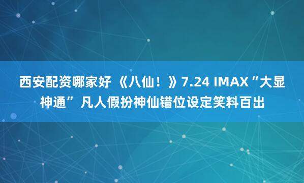 西安配资哪家好 《八仙！》7.24 IMAX“大显神通” 凡人假扮神仙错位设定笑料百出