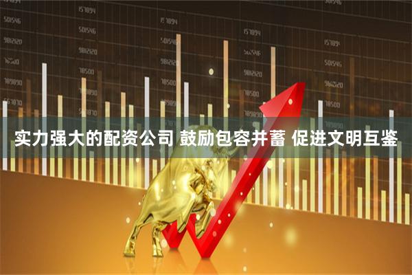 实力强大的配资公司 鼓励包容并蓄 促进文明互鉴