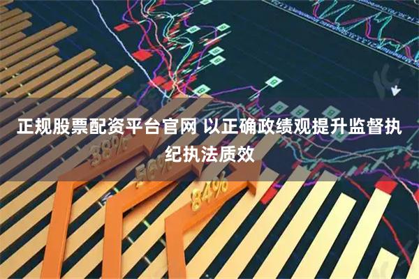 正规股票配资平台官网 以正确政绩观提升监督执纪执法质效