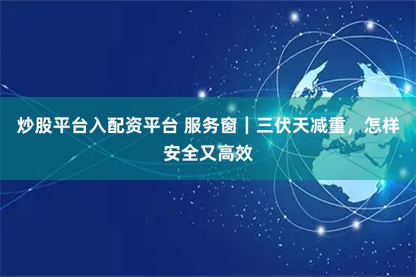 炒股平台入配资平台 服务窗｜三伏天减重，怎样安全又高效