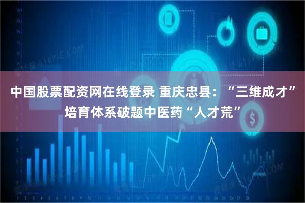 中国股票配资网在线登录 重庆忠县：“三维成才”培育体系破题中医药“人才荒”