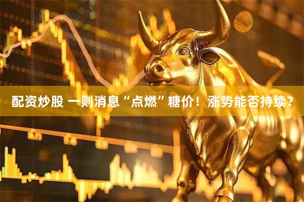配资炒股 一则消息“点燃”糖价！涨势能否持续？