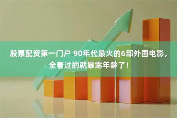 股票配资第一门户 90年代最火的6部外国电影，全看过的就暴露年龄了！