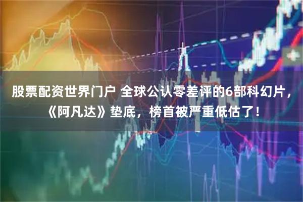股票配资世界门户 全球公认零差评的6部科幻片，《阿凡达》垫底，榜首被严重低估了！
